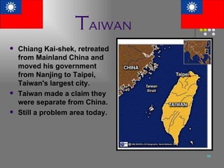 T aiwan Chiang Kai-shek, retreated from Mainland China and moved his government from Nanjing to Taipei, Taiwan's largest city. Taiwan made a claim they were separate from China. Still a problem area today. 