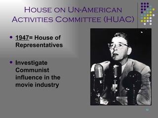 House on Un-American Activities Committee (HUAC) 1947 = House of Representatives Investigate Communist influence in the movie industry 