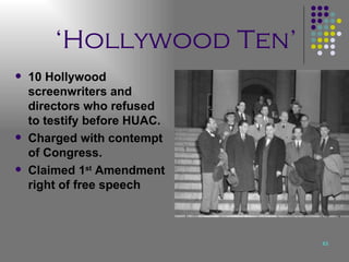 ‘ Hollywood Ten’ 10 Hollywood screenwriters and directors who refused to testify before HUAC. Charged with contempt of Congress. Claimed 1 st  Amendment right of free speech 