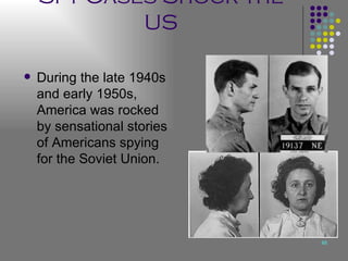 Spy Cases Shock the US During the late 1940s and early 1950s, America was rocked by sensational stories of Americans spying for the Soviet Union. 