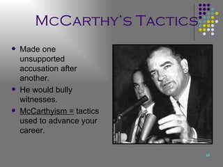 McCarthy’s Tactics Made one unsupported accusation after another. He would bully witnesses. McCarthyism =  tactics used to advance your career. 