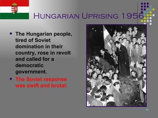 Hungarian Uprising 1956 The Hungarian people, tired of Soviet domination in their country, rose in revolt and called for a democratic government. The Soviet response was swift and brutal: 