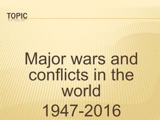 TOPIC
Major wars and
conflicts in the
world
1947-2016
 