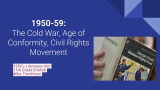 1950-59:
The Cold War, Age of
Conformity, Civil Rights
Movement
1950’s Literature Unit
11th Grade English
Miss Tomlinson
 