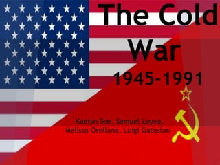 The Cold
           War
              1945-1991

  Kaelyn See, Samuel Leyva,
Melissa Orellana, Luigi Gatuslao
 