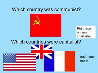 Which country was communist?


                              Put these
                              Put these
                              on your
                              on your
                              chart also.
                              chart also.
Which countries were capitalist?

                                and many
                                more.
 