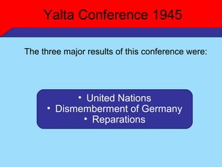Yalta Conference 1945

The three major results of this conference were:




           • United Nations
     • Dismemberment of Germany
            • Reparations
 
