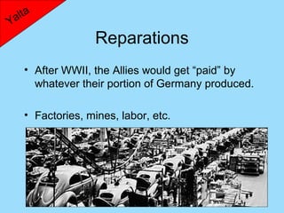 lta
Ya
                   Reparations
    • After WWII, the Allies would get “paid” by
      whatever their portion of Germany produced.

    • Factories, mines, labor, etc.
 