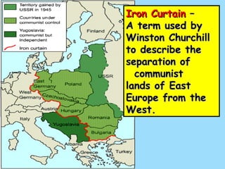Iron Curtain –
A term used by
Winston Churchill
to describe the
separation of
  communist
lands of East
Europe from the
West.
 
