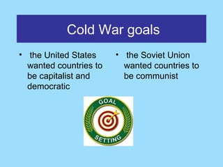 Cold War goals
• the United States     • the Soviet Union
  wanted countries to     wanted countries to
  be capitalist and       be communist
  democratic
 