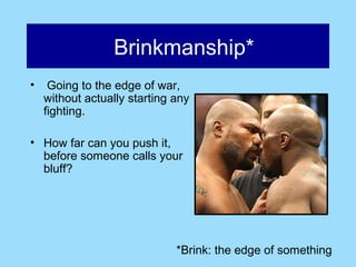 Brinkmanship*
•    Going to the edge of war,
    without actually starting any
    fighting.

• How far can you push it,
  before someone calls your
  bluff?




                              *Brink: the edge of something
 