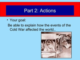 Part 2: Actions
• Your goal:
 Be able to explain how the events of the
  Cold War affected the world..
 