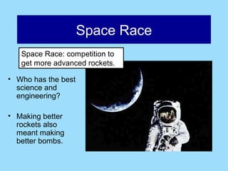 Space Race
   Space Race: competition to
   get more advanced rockets.

• Who has the best
  science and
  engineering?

• Making better
  rockets also
  meant making
  better bombs.
 