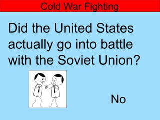 Cold War Fighting

Did the United States
actually go into battle
with the Soviet Union?

                    No
 
