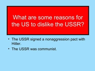 What are some reasons for
 the US to dislike the USSR?

• The USSR signed a nonaggression pact with
  Hitler.
• The USSR was communist.
 