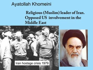 Ayatollah Khomeini
       Religious (Muslim) leader of Iran.
       Opposed US involvement in the
       Middle East




 Iran hostage crisis 1979
 