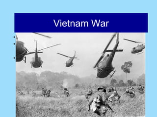 Afghanistan
                 Vietnam War
• Third World country
• Newly independent French Colony in 1954

• Vietnamese have to decide what kind of government
  to have.
   – US wants them to have anything but communism.
   – USSR and China want it to be communist.




           Why would the US get
           involved in this war?
 