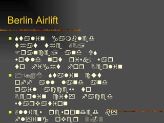 Berlin Airlift  Stalin gambled that the GB, France, and US would not risk war to fight for Berlin 1948 Stalin cut off all land and rail access to Berlin city faced starvation Allies responded by flying over 2.3 million tons of food and supplies into Berlin After 11 months Stalin reopened the City 1949  