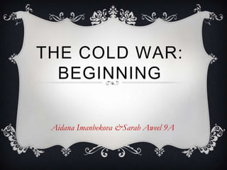 THE COLD WAR:
  BEGINNING


 Aidana Imanbekova &Sarah Aweel 9A
 