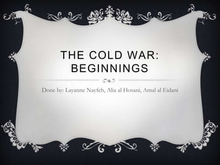 THE COLD WAR:
        BEGINNINGS
Done by: Layanne Nayfeh, Alia al Hosani, Amal al Eidani
 