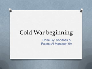 Cold War beginning
        Done By: Sondoss &
       Fatima Al Mansoori 9A
 
