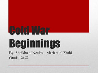 Cold War
Beginnings
By; Shaikha al Neaimi , Mariam al Zaabi
Grade; 9a 
 