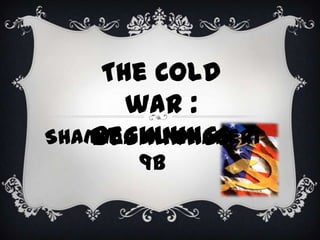 The Cold
      war :
   Beginnings
Shamma Al dhaheri
       9B
 