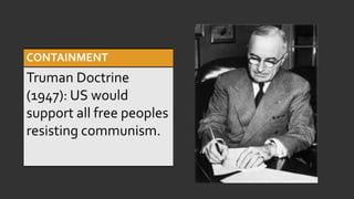 CONTAINMENT
Truman Doctrine
(1947): US would
support all free peoples
resisting communism.
 