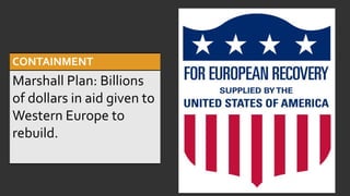 CONTAINMENT
Marshall Plan: Billions
of dollars in aid given to
Western Europe to
rebuild.
 