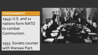 CONTAINMENT
1949: U.S. and 11
nations form NATO
to combat
Communism.
1955: Soviets counter
withWarsaw Pact.
 