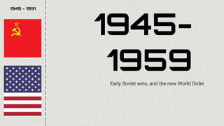 1945-
1959
Early Soviet wins, and the new World Order
1945 - 1991
 