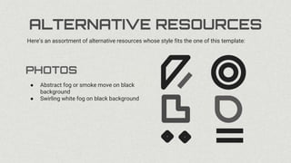 ALTERNATIVE RESOURCES
PHOTOS
Here’s an assortment of alternative resources whose style fits the one of this template:
● Abstract fog or smoke move on black
background
● Swirling white fog on black background
 
