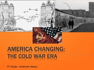 AMERICA CHANGING:
THE COLD WAR ERA
5th Grade – American History
 