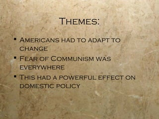 Themes:
 Americans had to adapt to
change
 Fear of Communism was
everywhere
 This had a powerful effect on
domestic policy
 