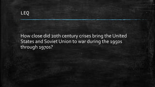 LEQ
How close did 20th century crises bring the United
States and Soviet Union to war during the 1950s
through 1970s?
 