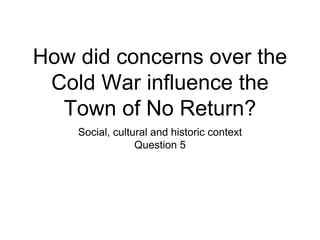 How did concerns over the
Cold War influence the
Town of No Return?
Social, cultural and historic context
Question 5
 