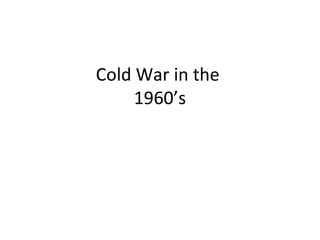 Cold War in the
     1960’s
 