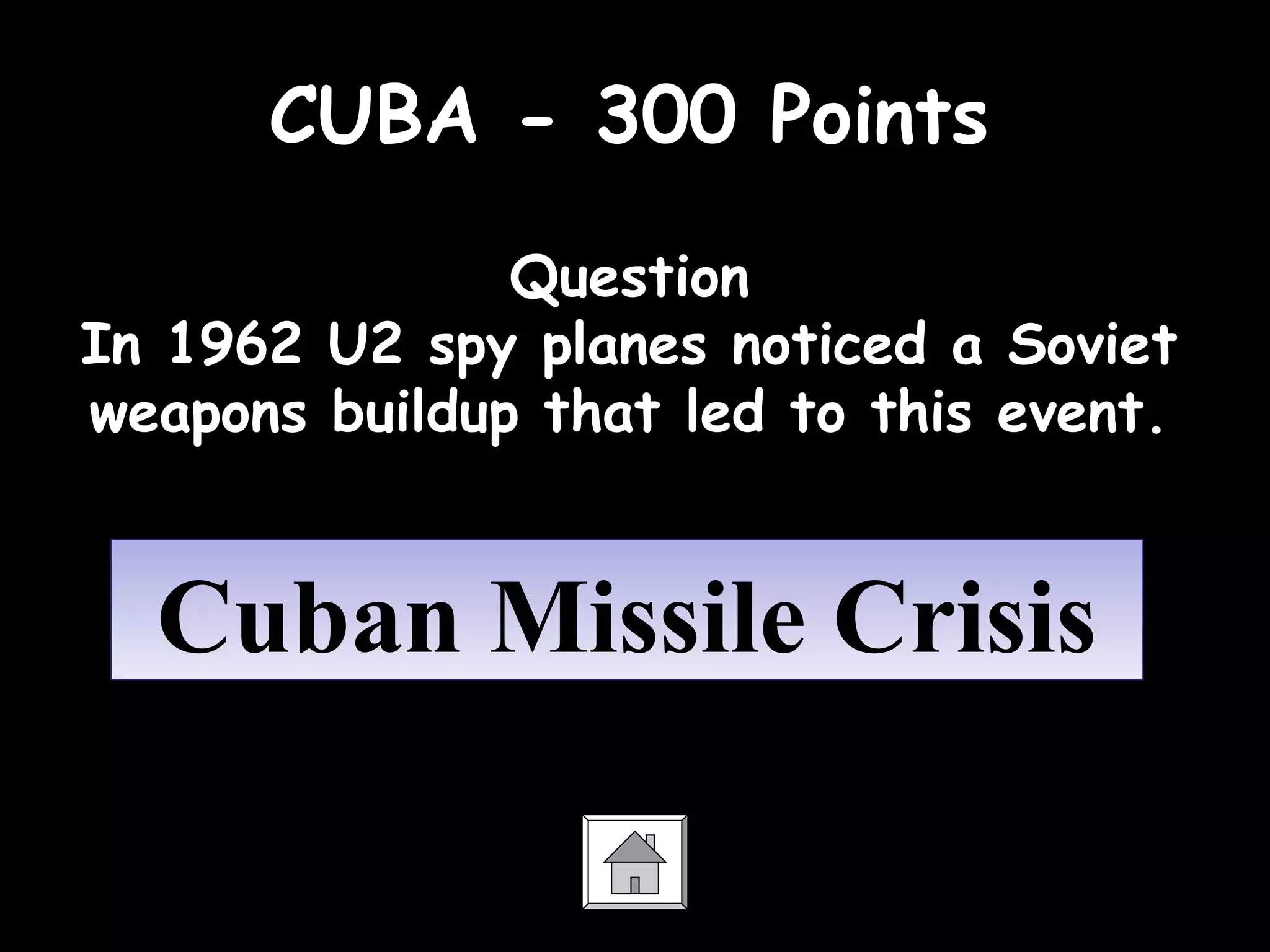 CUBA - 300 Points
Question
In 1962 U2 spy planes noticed a Soviet
weapons buildup that led to this event.
Cuban Missile CrisisCuban Missile Crisis
 