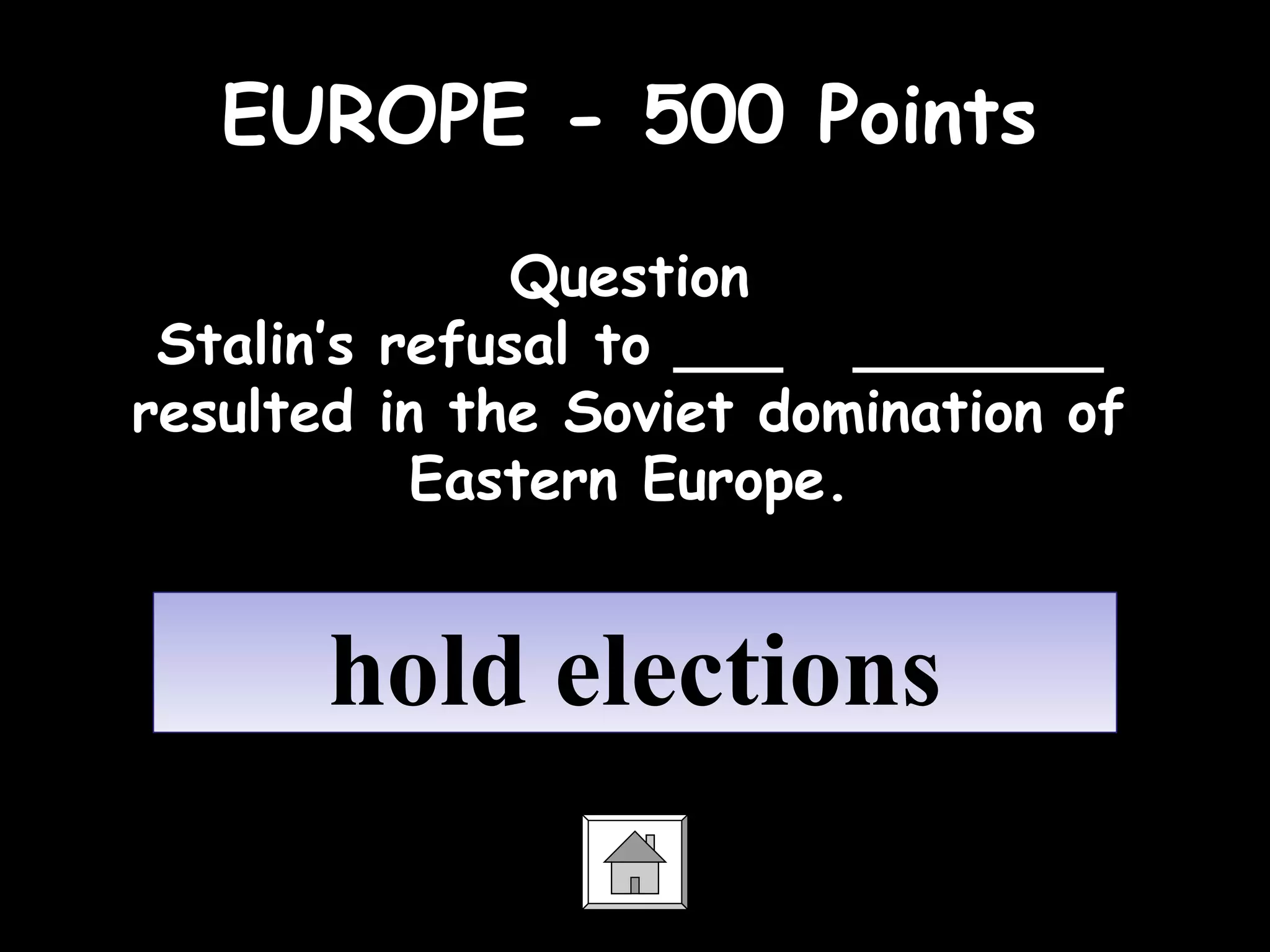 EUROPE - 500 Points
Question
Stalin’s refusal to ___ _______
resulted in the Soviet domination of
Eastern Europe.
hold electionshold elections
 