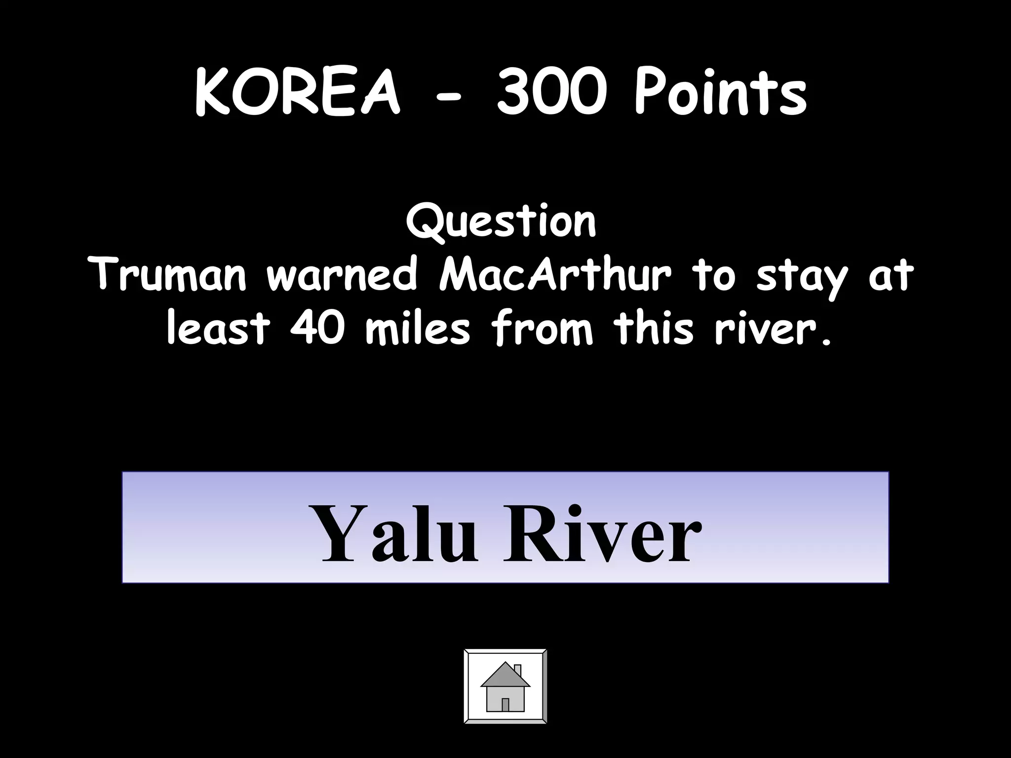 KOREA - 300 Points
Question
Truman warned MacArthur to stay at
least 40 miles from this river.
Yalu RiverYalu River
 