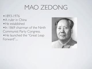 MAO ZEDONG
•1893-1976
•A ruler in China
•He established
•In 1869 chairman of the Ninth
Communist Party Congress.
•He launched the “Great Leap
Forward”....