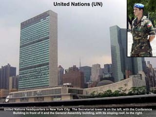United Nations headquarters in New York City. The Secretariat tower is on the left, with the Conference
Building in front of it and the General Assembly building, with its sloping roof, to the right.
United Nations (UN)
 