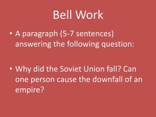 Bell Work A paragraph (5-7 sentences) answering the following question: Why did the Soviet Union fall? Can one person cause the downfall of an empire? 