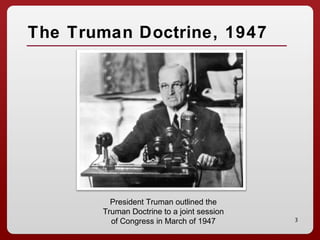 3
The Truman Doctrine, 1947
President Truman outlined the
Truman Doctrine to a joint session
of Congress in March of 1947
 