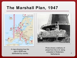 4
The Marshall Plan, 1947
A map showing how the
plan’s $20B was
distributed by country
Photo shows a delivery of
wheat from the U.S. being
unloaded in Rotterdam,
Netherlands
 