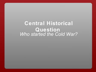 Central Historical
Question
Who started the Cold War?
 