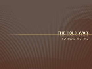 THE COLD WAR
 FOR REAL THIS TIME
 