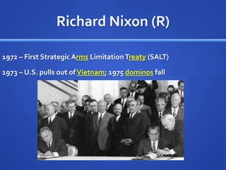 Richard Nixon (R)
1972 – First Strategic Arms Limitation Treaty (SALT)
1973 – U.S. pulls out of Vietnam; 1975 dominos fall

 
