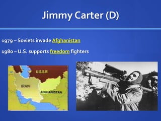 Jimmy Carter (D)
1979 – Soviets invade Afghanistan
1980 – U.S. supports freedom fighters

 