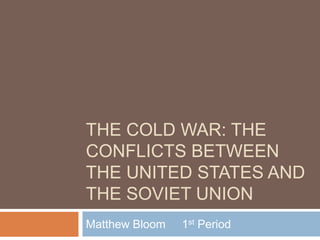 THE COLD WAR: THE
CONFLICTS BETWEEN
THE UNITED STATES AND
THE SOVIET UNION
Matthew Bloom   1st Period
 